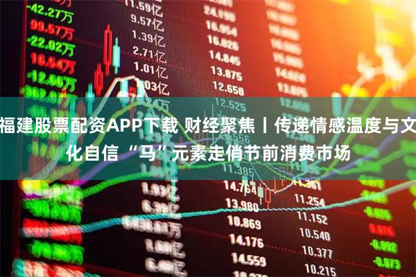 福建股票配资APP下载 财经聚焦丨传递情感温度与文化自信 “马”元素走俏节前消费市场
