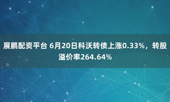 展鹏配资平台 6月20日科沃转债上涨0.33%，转股溢价率264.64%
