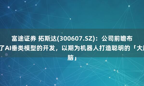 富途证券 拓斯达(300607.SZ)：公司前瞻布局了AI垂类模型的开发，以期为机器人打造聪明的「大脑」