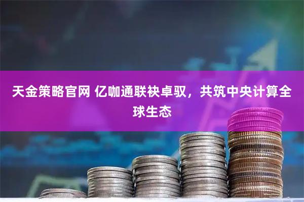 天金策略官网 亿咖通联袂卓驭，共筑中央计算全球生态
