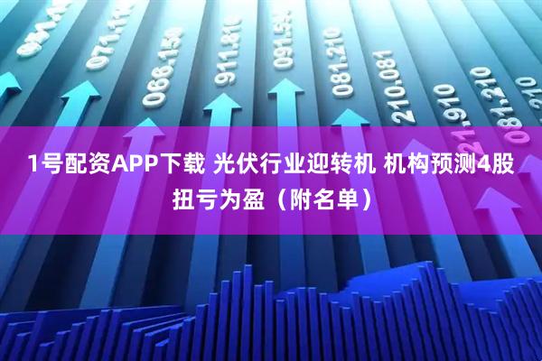 1号配资APP下载 光伏行业迎转机 机构预测4股扭亏为盈（附名单）