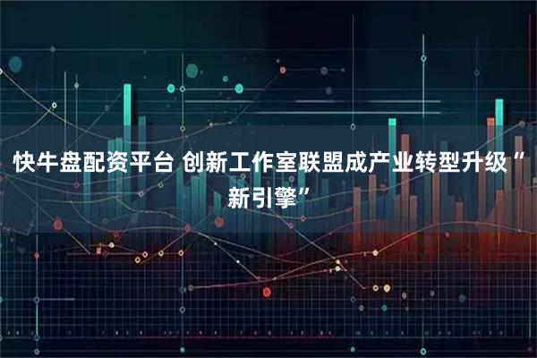 快牛盘配资平台 创新工作室联盟成产业转型升级“新引擎”