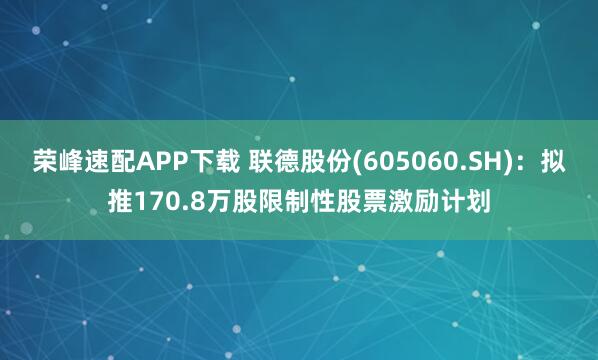 荣峰速配APP下载 联德股份(605060.SH)：拟推170.8万股限制性股票激励计划