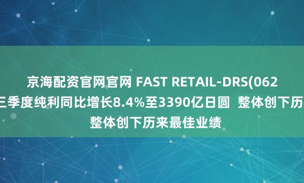 京海配资官网官网 FAST RETAIL-DRS(06288.HK)前三季度纯利同比增长8.4%至3390亿日圆  整体创下历来最佳业绩