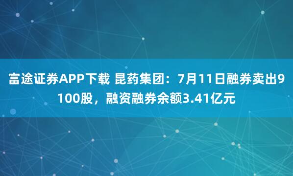 富途证券APP下载 昆药集团：7月11日融券卖出9100股，融资融券余额3.41亿元