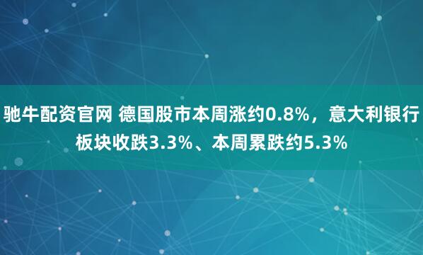 驰牛配资官网 德国股市本周涨约0.8%，意大利银行板块收跌3.3%、本周累跌约5.3%