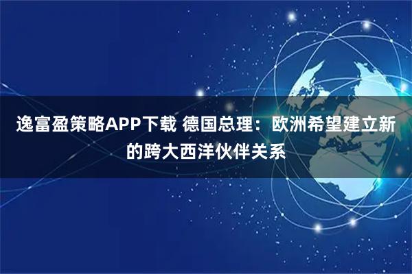 逸富盈策略APP下载 德国总理：欧洲希望建立新的跨大西洋伙伴关系
