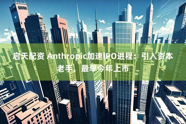 启天配资 Anthropic加速IPO进程：引入资本老手，最早今年上市