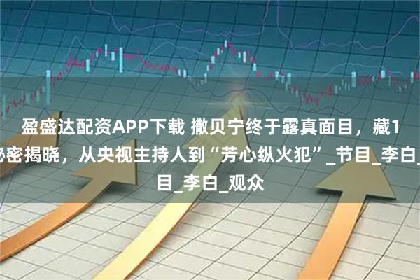 盈盛达配资APP下载 撒贝宁终于露真面目，藏13年秘密揭晓，从央视主持人到“芳心纵火犯”_节目_李白_观众