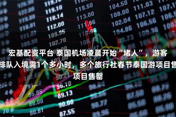 宏基配资平台 泰国机场凌晨开始“堵人”，游客称排队入境需1个多小时，多个旅行社春节泰国游项目售罄