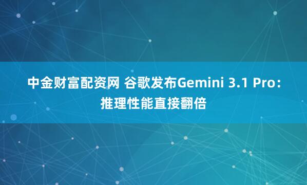 中金财富配资网 谷歌发布Gemini 3.1 Pro：推理性能直接翻倍