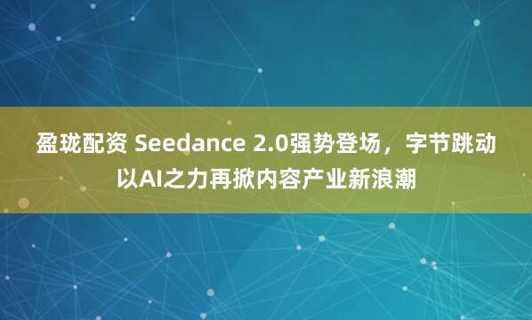 盈珑配资 Seedance 2.0强势登场，字节跳动以AI之力再掀内容产业新浪潮