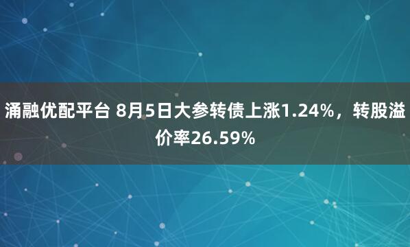 涌融优配平台 8月5日大参转债上涨1.24%，转股溢价率26.59%