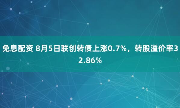 免息配资 8月5日联创转债上涨0.7%，转股溢价率32.86%