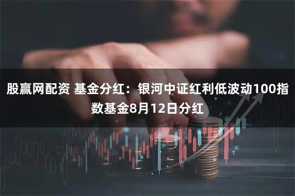 股赢网配资 基金分红：银河中证红利低波动100指数基金8月12日分红