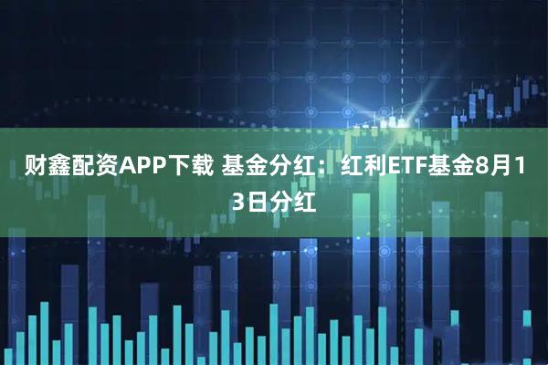 财鑫配资APP下载 基金分红：红利ETF基金8月13日分红