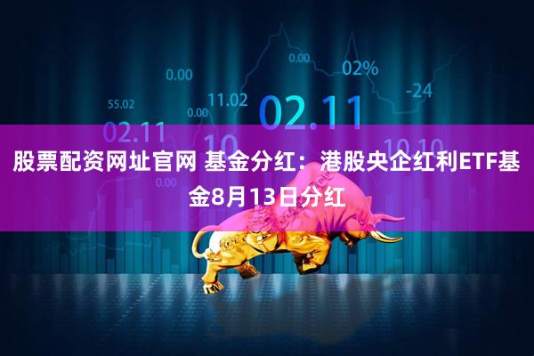 股票配资网址官网 基金分红：港股央企红利ETF基金8月13日分红