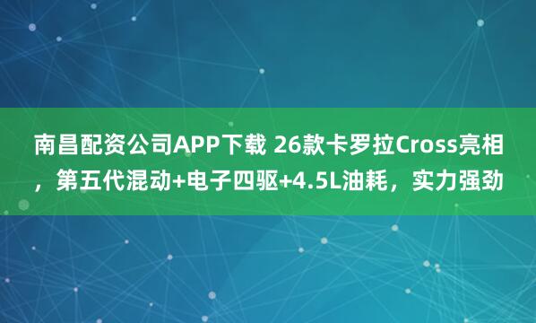 南昌配资公司APP下载 26款卡罗拉Cross亮相，第五代混动+电子四驱+4.5L油耗，实力强劲