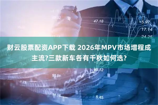 财云股票配资APP下载 2026年MPV市场增程成主流?三款新车各有千秋如何选?