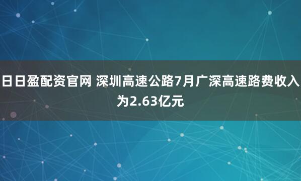 日日盈配资官网 深圳高速公路7月广深高速路费收入为2.63亿元