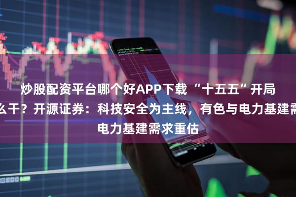 炒股配资平台哪个好APP下载 “十五五”开局之年怎么干？开源证券：科技安全为主线，有色与电力基建需求重估