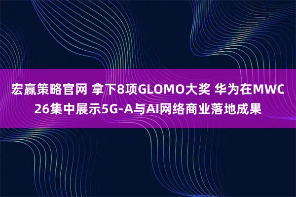 宏赢策略官网 拿下8项GLOMO大奖 华为在MWC26集中展示5G-A与AI网络商业落地成果