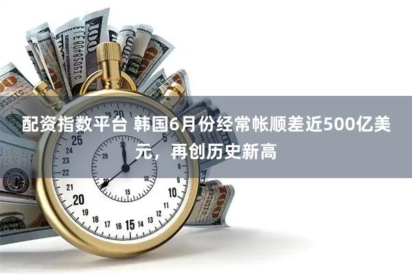配资指数平台 韩国6月份经常帐顺差近500亿美元，再创历史新高