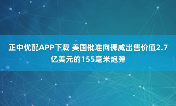 正中优配APP下载 美国批准向挪威出售价值2.7亿美元的155毫米炮弹