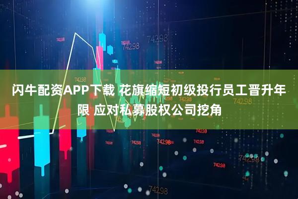 闪牛配资APP下载 花旗缩短初级投行员工晋升年限 应对私募股权公司挖角