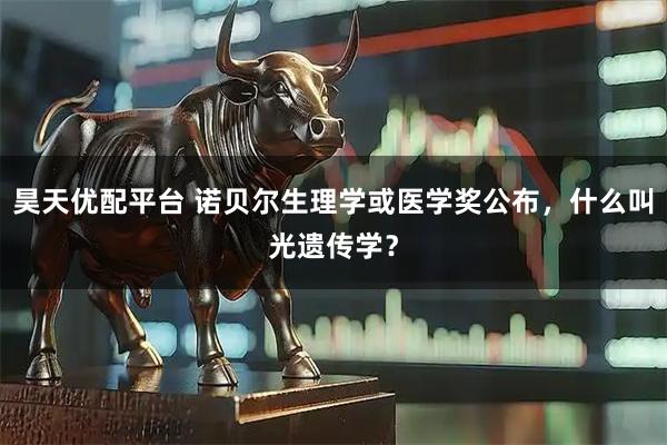 昊天优配平台 诺贝尔生理学或医学奖公布，什么叫光遗传学？