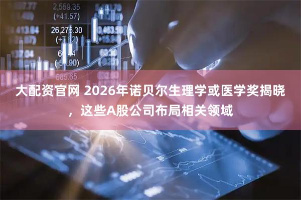 大配资官网 2026年诺贝尔生理学或医学奖揭晓，这些A股公司布局相关领域
